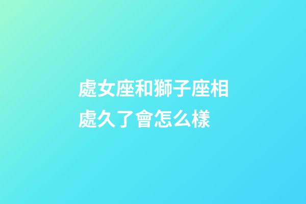 處女座和獅子座相處久了會怎么樣-第1張-星座運勢-玄機派