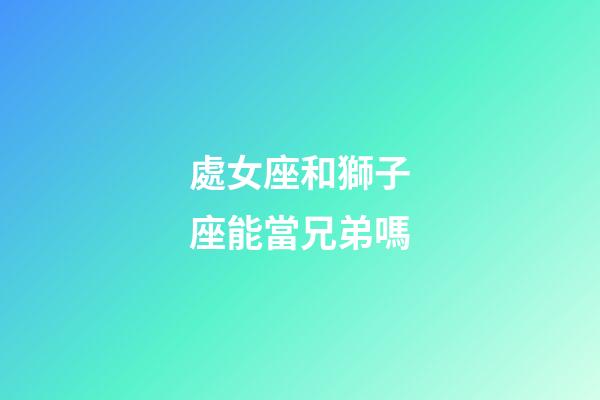 處女座和獅子座能當兄弟嗎-第1張-星座運勢-玄機派