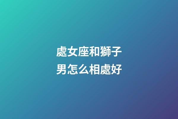 處女座和獅子男怎么相處好-第1張-星座運(yùn)勢(shì)-玄機(jī)派