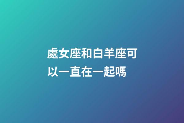 處女座和白羊座可以一直在一起嗎-第1張-星座運勢-玄機派