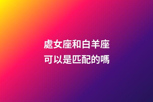 處女座和白羊座可以是匹配的嗎-第1張-星座運勢-玄機派