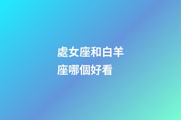 處女座和白羊座哪個好看-第1張-星座運勢-玄機派