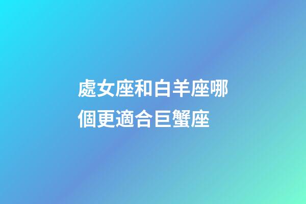 處女座和白羊座哪個更適合巨蟹座-第1張-星座運勢-玄機派
