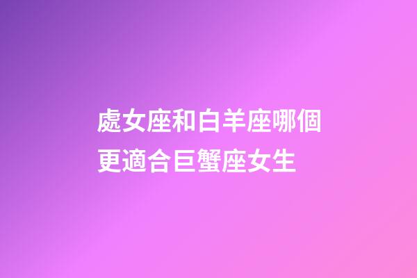 處女座和白羊座哪個更適合巨蟹座女生-第1張-星座運勢-玄機派
