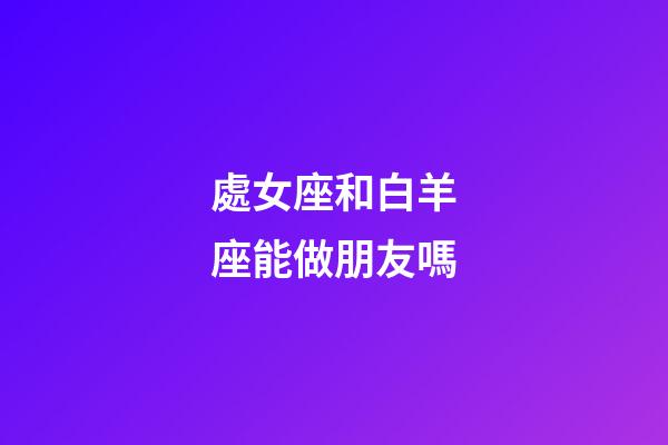 處女座和白羊座能做朋友嗎-第1張-星座運勢-玄機派