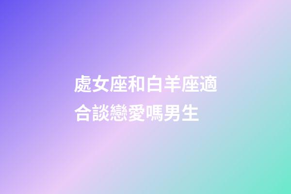 處女座和白羊座適合談戀愛嗎男生-第1張-星座運(yùn)勢(shì)-玄機(jī)派