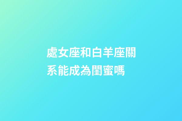 處女座和白羊座關系能成為閨蜜嗎-第1張-星座運勢-玄機派