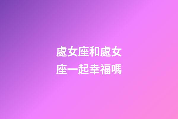 處女座和處女座一起幸福嗎-第1張-星座運勢-玄機派