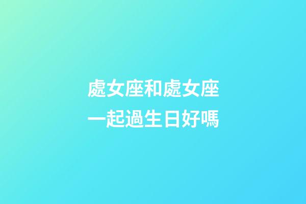 處女座和處女座一起過生日好嗎-第1張-星座運勢-玄機派