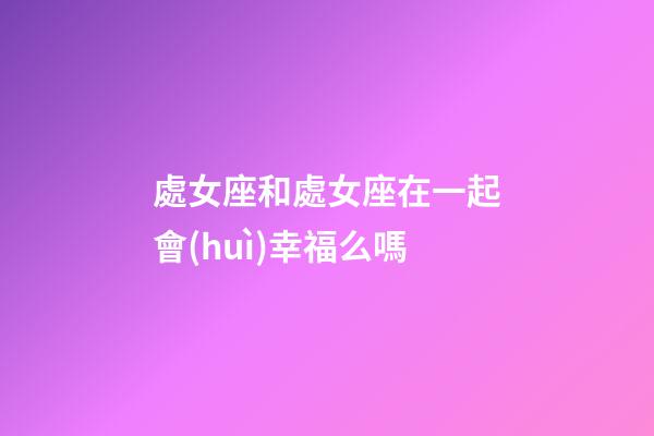 處女座和處女座在一起會(huì)幸福么嗎-第1張-星座運(yùn)勢(shì)-玄機(jī)派