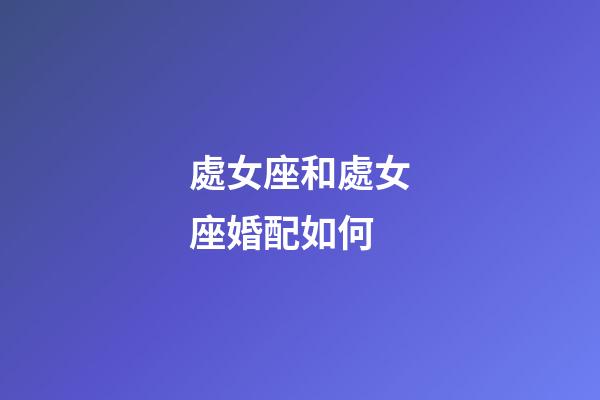 處女座和處女座婚配如何-第1張-星座運勢-玄機派