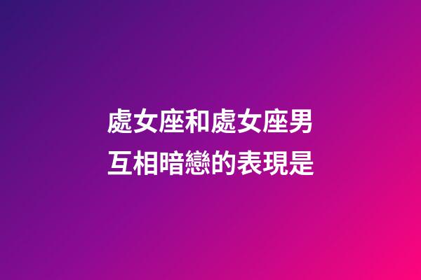 處女座和處女座男互相暗戀的表現是-第1張-星座運勢-玄機派