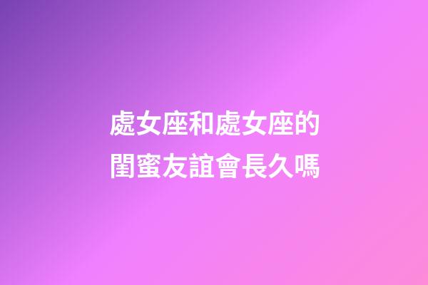 處女座和處女座的閨蜜友誼會長久嗎-第1張-星座運(yùn)勢-玄機(jī)派