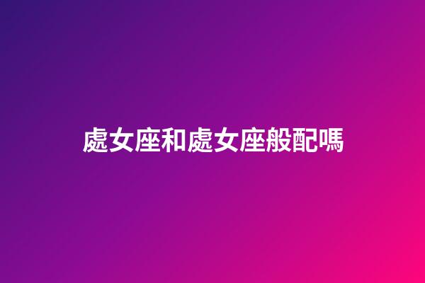 處女座和處女座般配嗎-第1張-星座運勢-玄機派