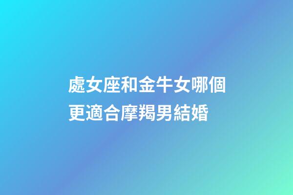 處女座和金牛女哪個更適合摩羯男結婚-第1張-星座運勢-玄機派