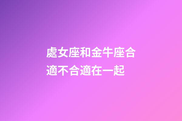 處女座和金牛座合適不合適在一起-第1張-星座運勢-玄機派