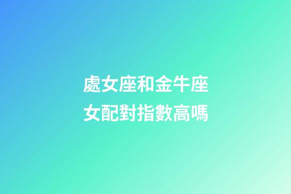處女座和金牛座女配對指數高嗎-第1張-星座運勢-玄機派