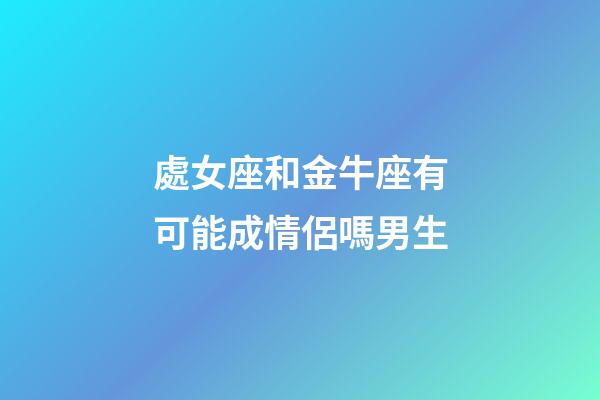 處女座和金牛座有可能成情侶嗎男生-第1張-星座運(yùn)勢-玄機(jī)派