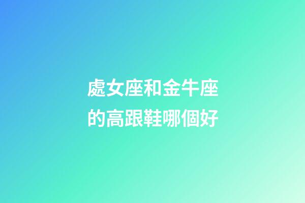 處女座和金牛座的高跟鞋哪個好-第1張-星座運勢-玄機派