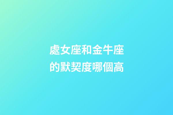 處女座和金牛座的默契度哪個高-第1張-星座運勢-玄機派