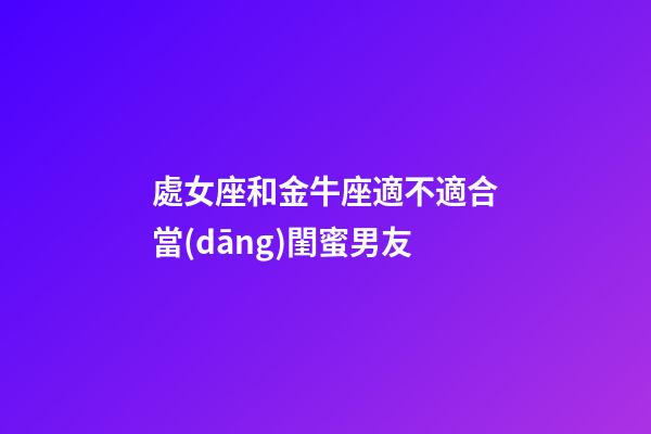 處女座和金牛座適不適合當(dāng)閨蜜男友-第1張-星座運勢-玄機派