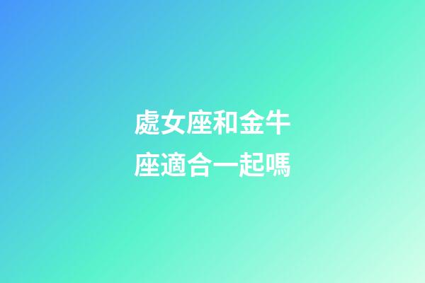 處女座和金牛座適合一起嗎-第1張-星座運勢-玄機派