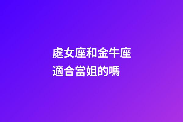 處女座和金牛座適合當姐的嗎-第1張-星座運勢-玄機派