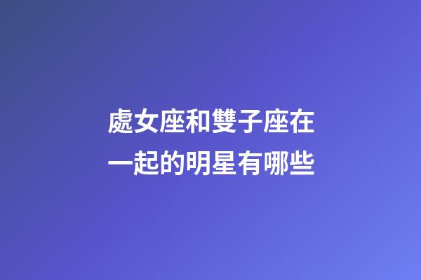 處女座和雙子座在一起的明星有哪些-第1張-星座運(yùn)勢(shì)-玄機(jī)派