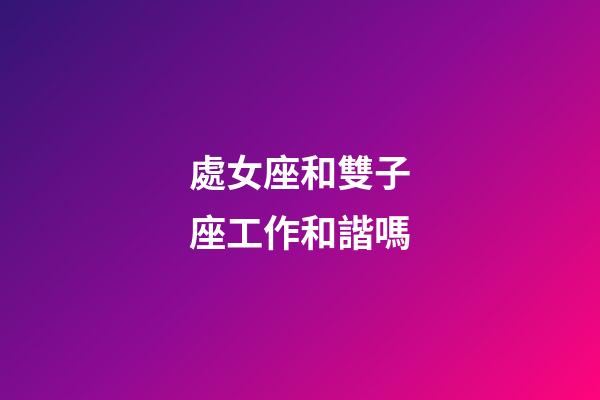 處女座和雙子座工作和諧嗎-第1張-星座運勢-玄機派