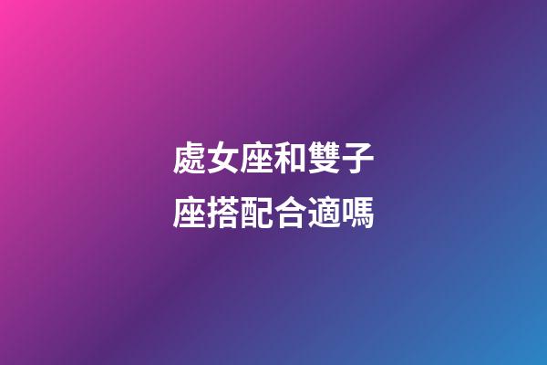 處女座和雙子座搭配合適嗎-第1張-星座運勢-玄機派