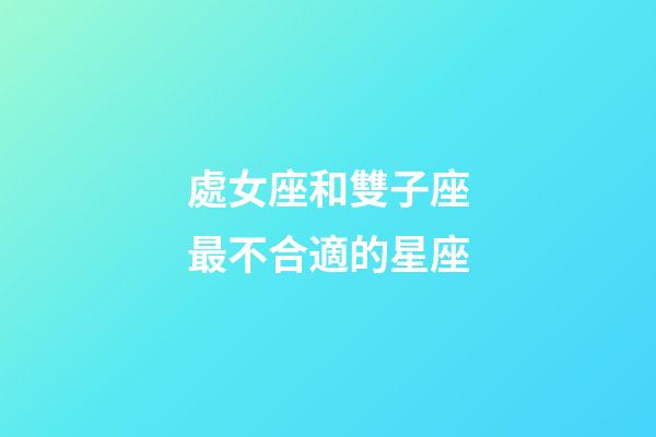 處女座和雙子座最不合適的星座-第1張-星座運勢-玄機派
