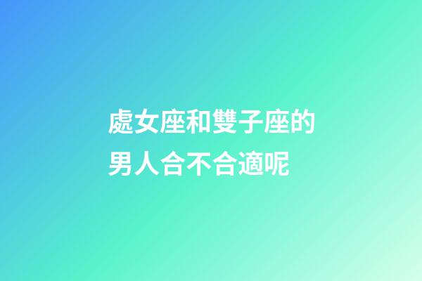 處女座和雙子座的男人合不合適呢-第1張-星座運勢-玄機派