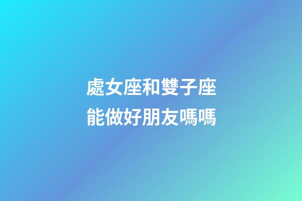 處女座和雙子座能做好朋友嗎嗎-第1張-星座運勢-玄機派
