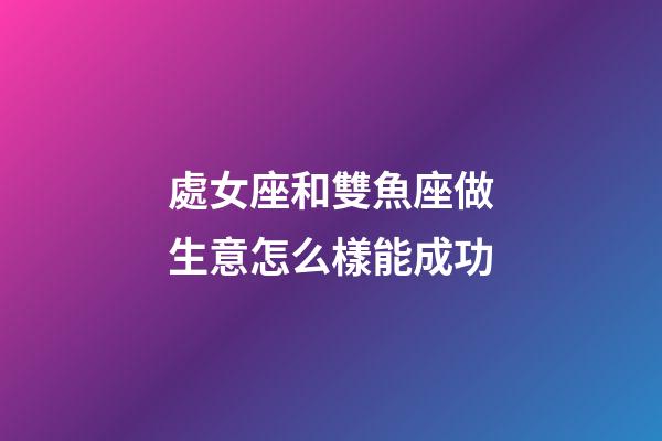 處女座和雙魚座做生意怎么樣能成功-第1張-星座運勢-玄機派