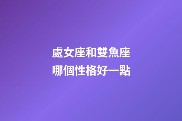處女座和雙魚座哪個性格好一點-第1張-星座運勢-玄機派