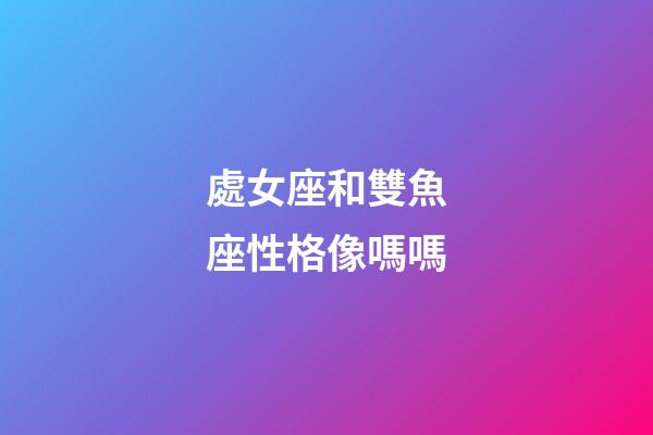 處女座和雙魚座性格像嗎嗎-第1張-星座運勢-玄機派