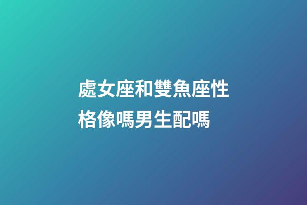 處女座和雙魚座性格像嗎男生配嗎-第1張-星座運(yùn)勢-玄機(jī)派