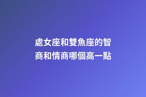 處女座和雙魚座的智商和情商哪個高一點-第1張-星座運勢-玄機派
