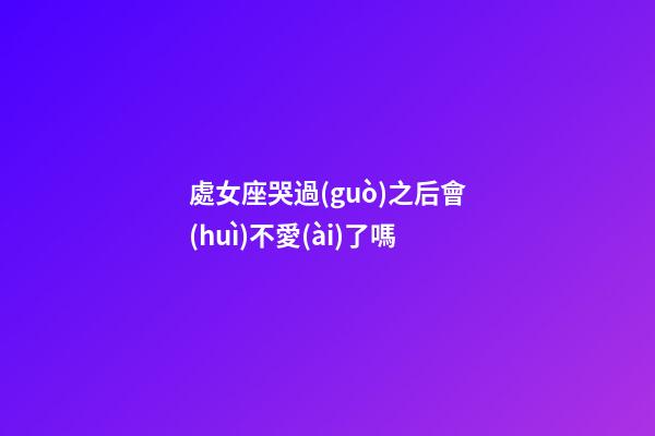 處女座哭過(guò)之后會(huì)不愛(ài)了嗎-第1張-星座運(yùn)勢(shì)-玄機(jī)派