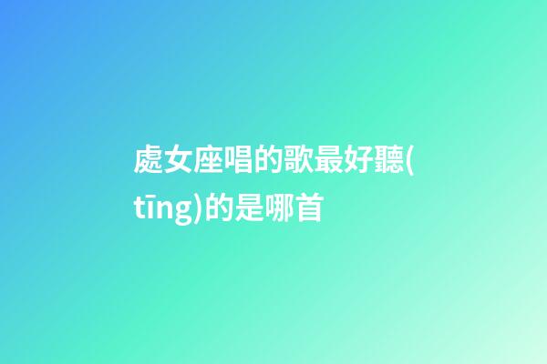 處女座唱的歌最好聽(tīng)的是哪首-第1張-星座運(yùn)勢(shì)-玄機(jī)派