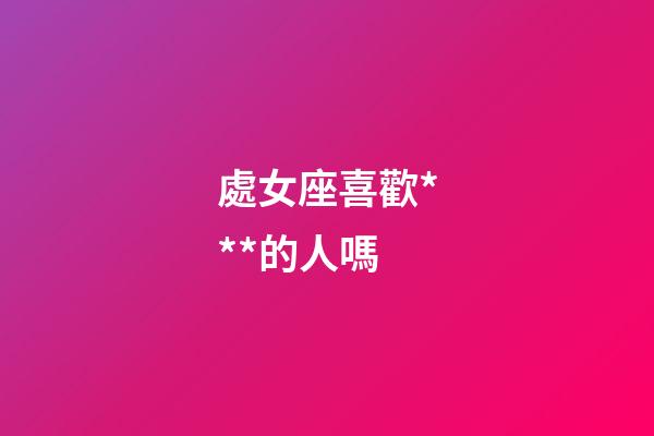 處女座喜歡***的人嗎-第1張-星座運勢-玄機派