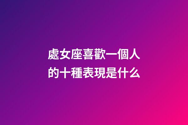 處女座喜歡一個人的十種表現是什么-第1張-星座運勢-玄機派