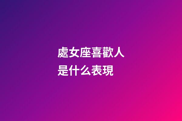 處女座喜歡人是什么表現-第1張-星座運勢-玄機派