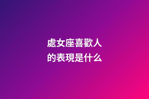 處女座喜歡人的表現是什么-第1張-星座運勢-玄機派