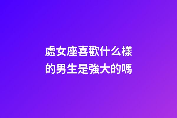 處女座喜歡什么樣的男生是強大的嗎-第1張-星座運勢-玄機派