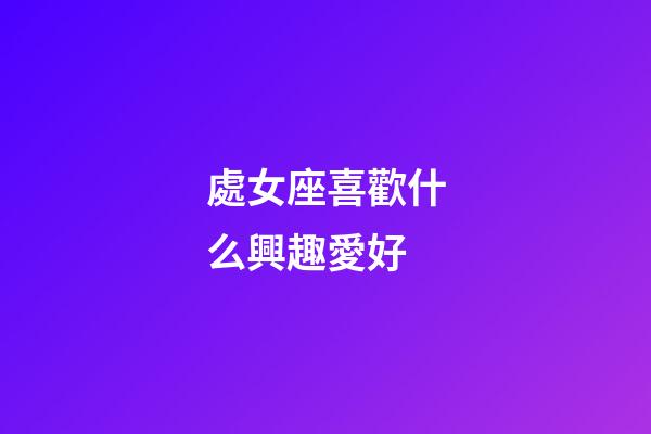 處女座喜歡什么興趣愛好-第1張-星座運勢-玄機派