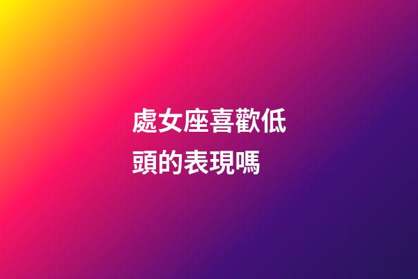 處女座喜歡低頭的表現嗎-第1張-星座運勢-玄機派