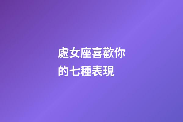 處女座喜歡你的七種表現-第1張-星座運勢-玄機派