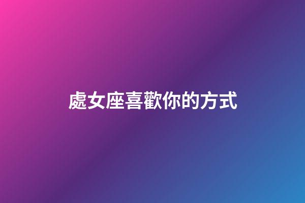 處女座喜歡你的方式-第1張-星座運勢-玄機派