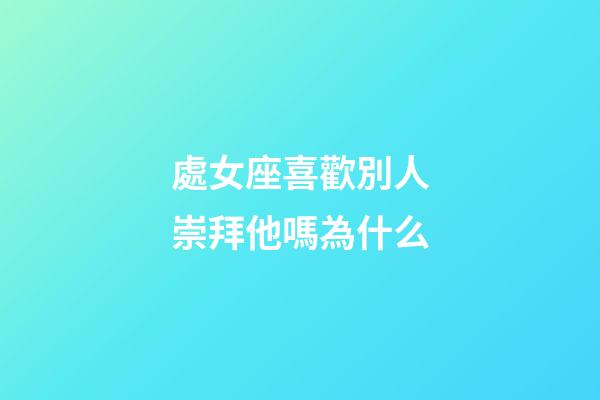 處女座喜歡別人崇拜他嗎為什么-第1張-星座運勢-玄機派